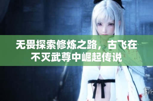 无畏探索修炼之路，古飞在不灭武尊中崛起传说