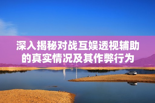 深入揭秘对战互娱透视辅助的真实情况及其作弊行为