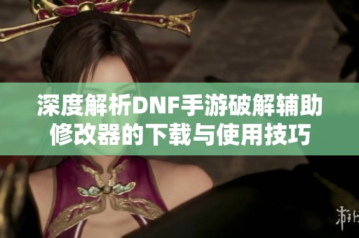 深度解析DNF手游破解辅助修改器的下载与使用技巧