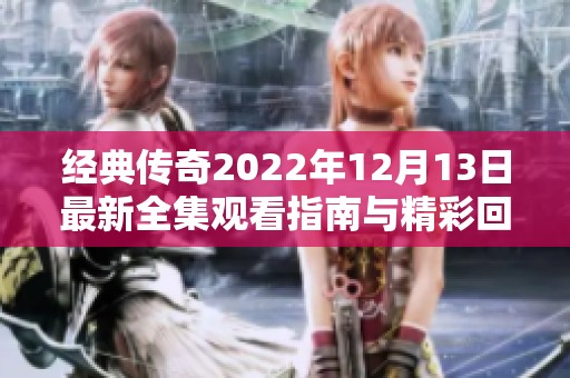 经典传奇2022年12月13日最新全集观看指南与精彩回顾