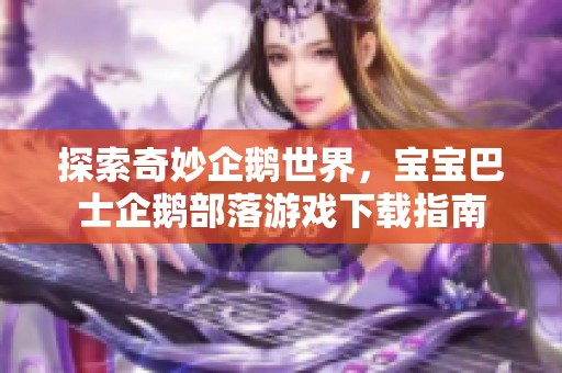 探索奇妙企鹅世界，宝宝巴士企鹅部落游戏下载指南