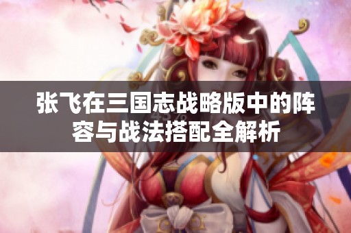 张飞在三国志战略版中的阵容与战法搭配全解析