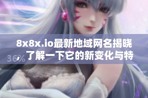 8x8x.io最新地域网名揭晓，了解一下它的新变化与特点