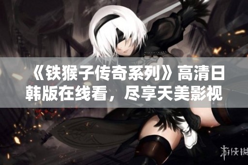《铁猴子传奇系列》高清日韩版在线看，尽享天美影视精彩内容！