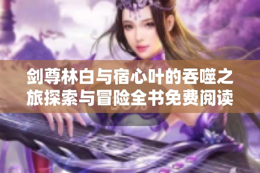 剑尊林白与宿心叶的吞噬之旅探索与冒险全书免费阅读