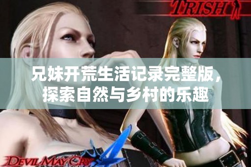 兄妹开荒生活记录完整版，探索自然与乡村的乐趣