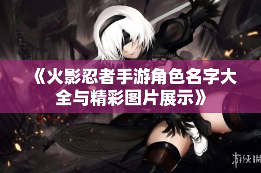 《火影忍者手游角色名字大全与精彩图片展示》