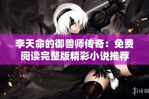 李天命的御兽师传奇：免费阅读完整版精彩小说推荐