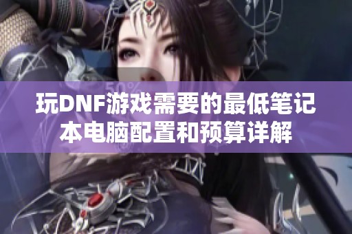玩DNF游戏需要的最低笔记本电脑配置和预算详解