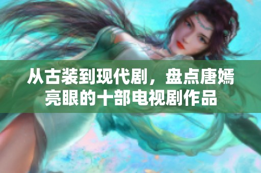 从古装到现代剧，盘点唐嫣亮眼的十部电视剧作品