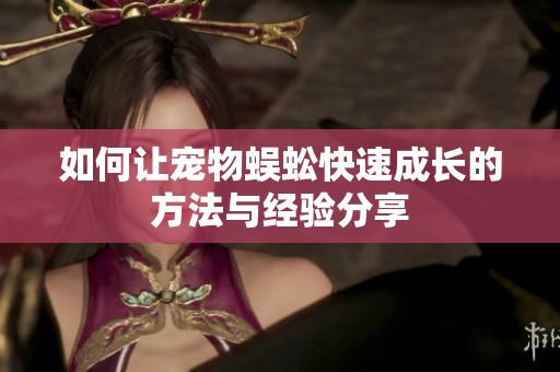 如何让宠物蜈蚣快速成长的方法与经验分享