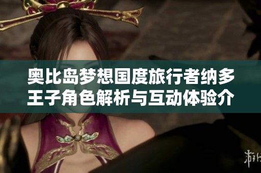奥比岛梦想国度旅行者纳多王子角色解析与互动体验介绍