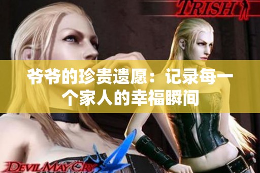 爷爷的珍贵遗愿：记录每一个家人的幸福瞬间
