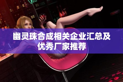 幽灵珠合成相关企业汇总及优秀厂家推荐