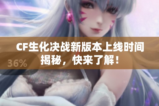 CF生化决战新版本上线时间揭秘，快来了解！