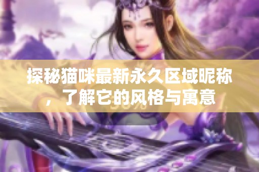 探秘猫咪最新永久区域昵称，了解它的风格与寓意