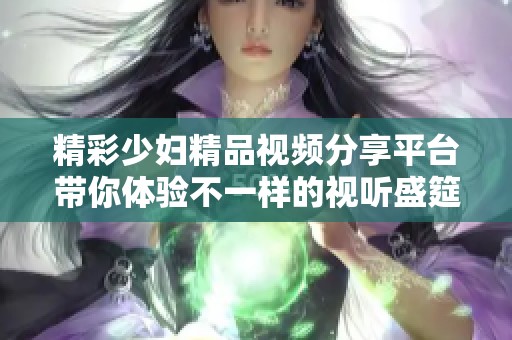 精彩少妇精品视频分享平台带你体验不一样的视听盛筵
