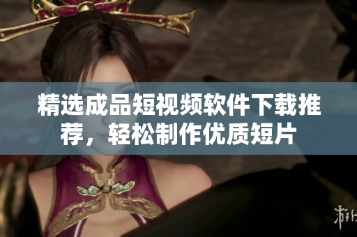 精选成品短视频软件下载推荐，轻松制作优质短片