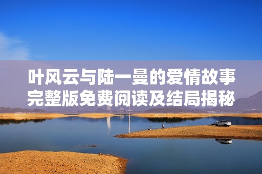 叶风云与陆一曼的爱情故事完整版免费阅读及结局揭秘
