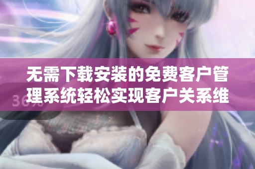 无需下载安装的免费客户管理系统轻松实现客户关系维护