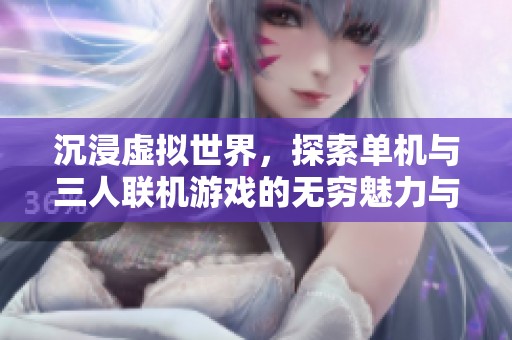 沉浸虚拟世界，探索单机与三人联机游戏的无穷魅力与乐趣