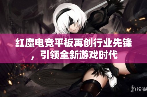 红魔电竞平板再创行业先锋，引领全新游戏时代