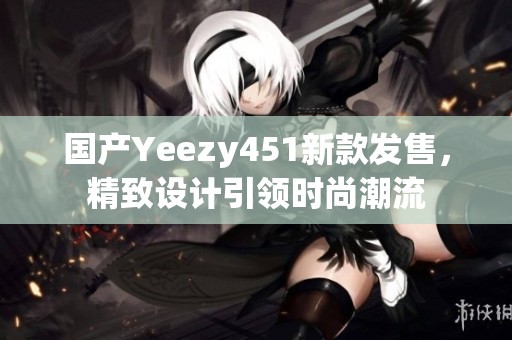 国产Yeezy451新款发售，精致设计引领时尚潮流