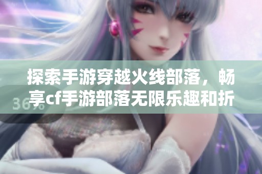 探索手游穿越火线部落，畅享cf手游部落无限乐趣和折扣优惠