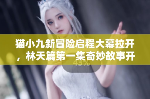 猫小九新冒险启程大幕拉开，林天篇第一集奇妙故事开启