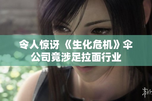 令人惊讶 《生化危机》伞公司竟涉足拉面行业