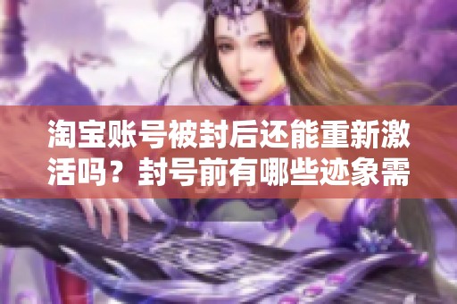 淘宝账号被封后还能重新激活吗？封号前有哪些迹象需要注意？