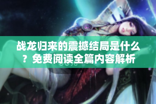 战龙归来的震撼结局是什么？免费阅读全篇内容解析