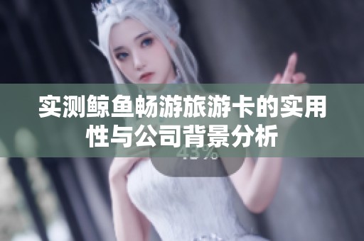 实测鲸鱼畅游旅游卡的实用性与公司背景分析