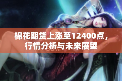 棉花期货上涨至12400点，行情分析与未来展望