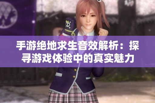 手游绝地求生音效解析：探寻游戏体验中的真实魅力