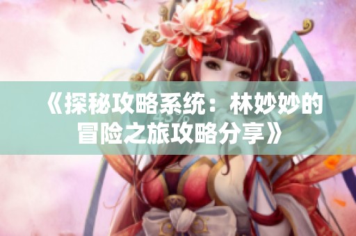 《探秘攻略系统：林妙妙的冒险之旅攻略分享》