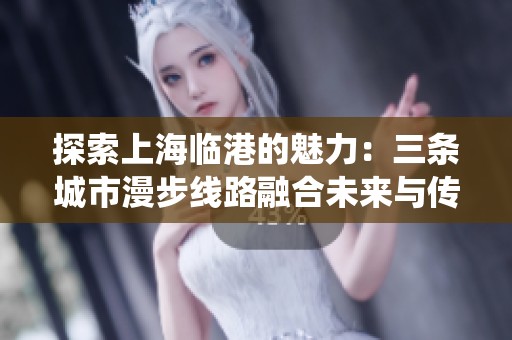 探索上海临港的魅力：三条城市漫步线路融合未来与传统