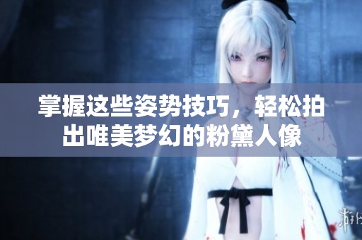掌握这些姿势技巧，轻松拍出唯美梦幻的粉黛人像