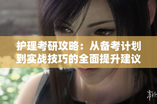 护理考研攻略：从备考计划到实战技巧的全面提升建议