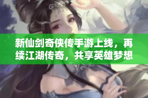 新仙剑奇侠传手游上线，再续江湖传奇，共享英雄梦想！