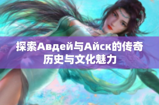探索Авдей与Айск的传奇历史与文化魅力