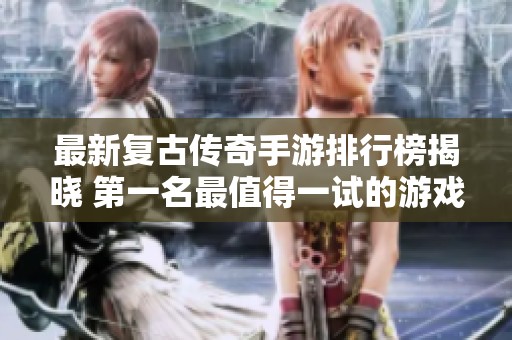 最新复古传奇手游排行榜揭晓 第一名最值得一试的游戏推荐
