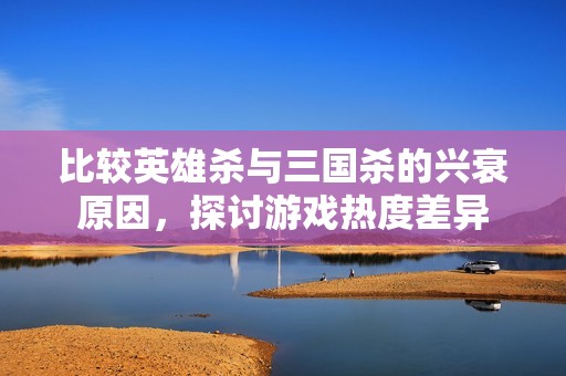 比较英雄杀与三国杀的兴衰原因，探讨游戏热度差异