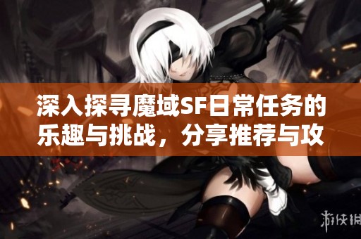 深入探寻魔域SF日常任务的乐趣与挑战，分享推荐与攻略
