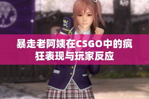 暴走老阿姨在CSGO中的疯狂表现与玩家反应