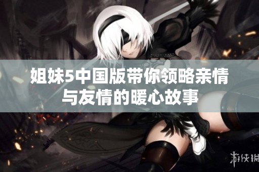 姐妹5中国版带你领略亲情与友情的暖心故事