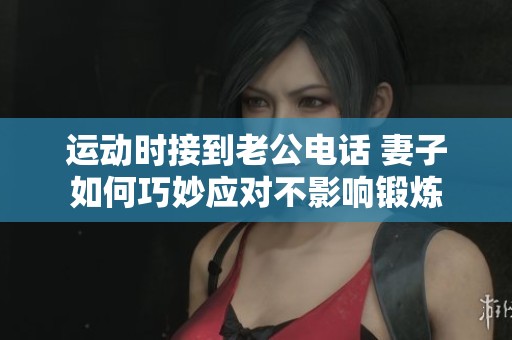运动时接到老公电话 妻子如何巧妙应对不影响锻炼