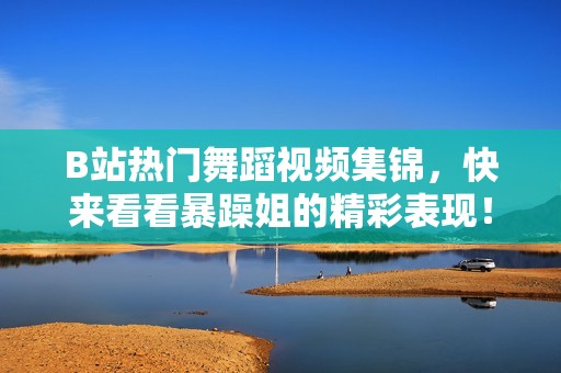B站热门舞蹈视频集锦，快来看看暴躁姐的精彩表现！