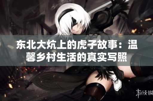 东北大炕上的虎子故事：温馨乡村生活的真实写照