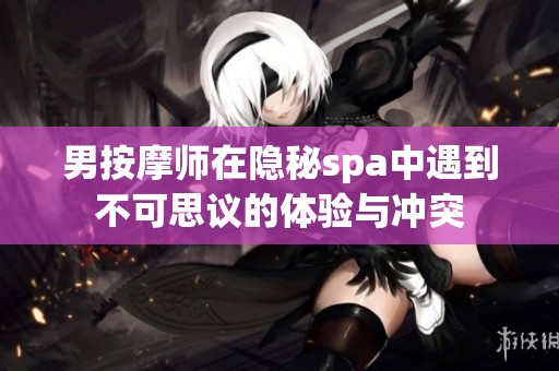 男按摩师在隐秘spa中遇到不可思议的体验与冲突